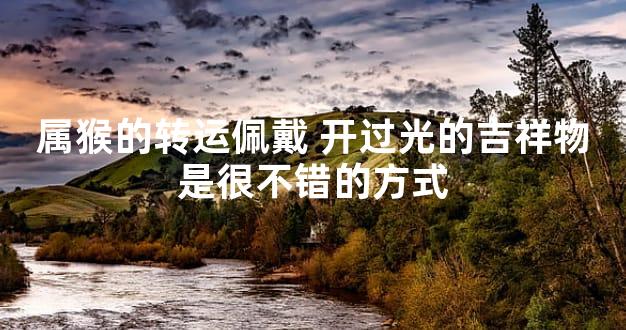 属猴的转运佩戴 开过光的吉祥物是很不错的方式